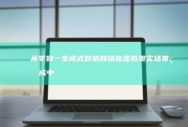 从零到一：生成式对抗网络在虚拟现实场景生成中的实践指南